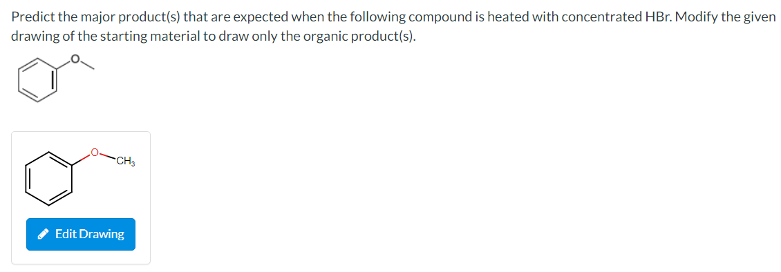 Predict the major product(s) that are expected when the following compound is heated with concentrated HBr. Modify the given
drawing of the starting material to draw only the organic product(s).
CH3
Edit Drawing
