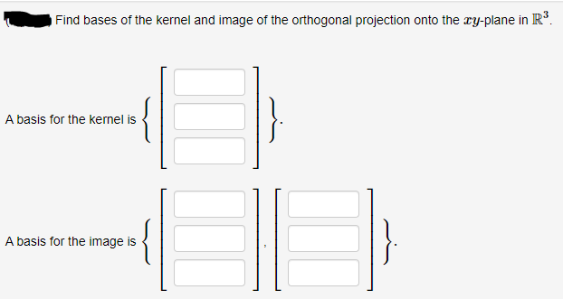 Find bases of the kernel and image of the orthogonal projection onto the ry-plane in R°.
A basis for the kernel is
A basis for the image is
