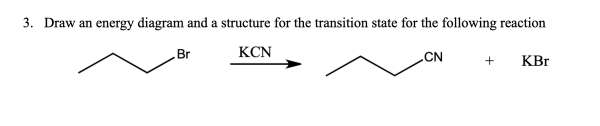 3. Draw an energy diagram and a structure for the transition state for the following reaction
Br
KCN
CN
+
KBr
