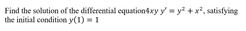 Find the solution of the differential equation4xy y' = y² + x², satisfying
the initial condition y(1) = 1
