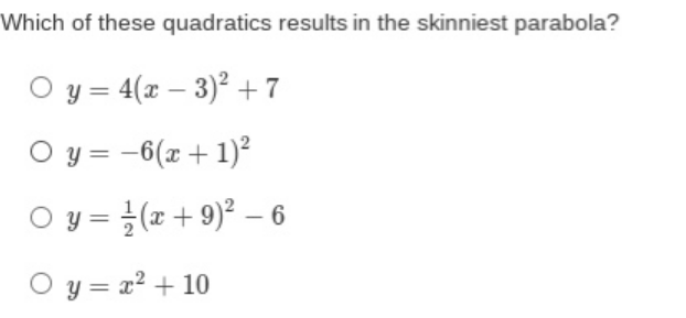 Which of these quadratics results in the skinniest parabola?
O y = 4(x – 3)² + 7
O y = -6(x + 1)²
O y = }(x+ 9)² – 6
O y = x2 + 10
