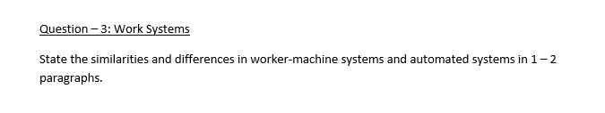 Question – 3: Work Systems
State the similarities and differences in worker-machine systems and automated systems in 1-2
paragraphs.

