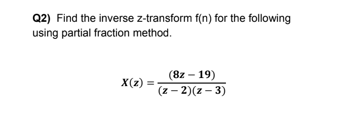 Q2) Find the inverse z-transform f(n) for the following
using partial fraction method.
(8z – 19)
X(z)
(z – 2)(z – 3)
