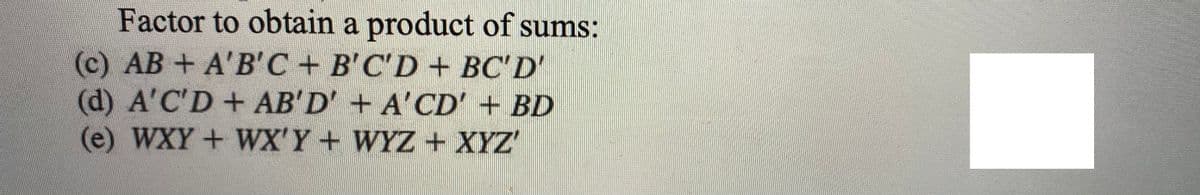 Factor to obtain a product of sums:
(c) AB+ A'B'C + B'C'D + BC'D'
(d) A'C'D + AB'D' + A'CD' + BD
(e) WXY+ WX'Y+ WYZ+ XYZ'
