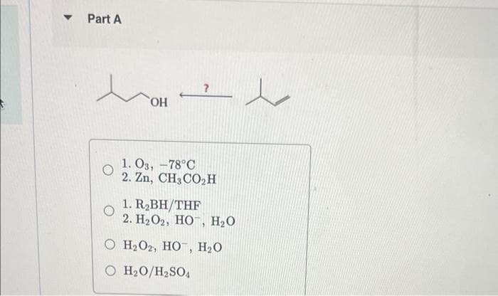 Part A
e
OH
1. 03, -78°C
2. Zn, CH3CO₂ H
1. R₂BH/THF
2. H₂O2, HO, H₂O
O
O H₂O2, HO, H₂O
O H₂O/H₂SO4
