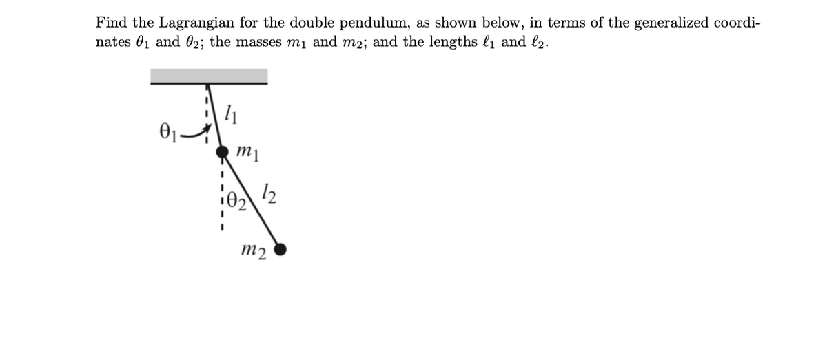 Find the Lagrangian for the double pendulum, as shown below, in terms of the generalized coordi-
nates 01 and 02; the masses m₁ and m2; and the lengths (₁ and l2.
m1
m2