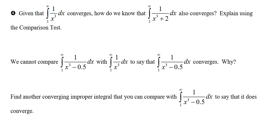 |dx
the Comparison Test.
4 Given that
-dx converges, how do we know that
We cannot compare
converge.
1
x³ -0.5
- dx with
1
1
x² + 2
11dx
- dx to say that
00
1
-dx also converges? Explain using
1
x² -0.5
Find another converging improper integral that you can compare with
00
dx converges. Why?
X³
1
0.5
dx to say that it does