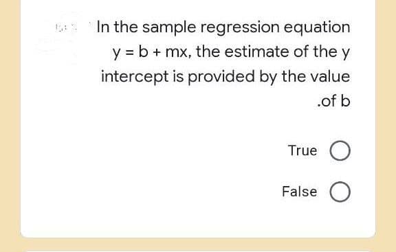 In the sample regression equation
y = b + mx, the estimate of the y
intercept is provided by the value
.of b
True O
False O