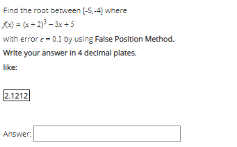Find the root between [-5,-4] where
fe) = (x+ 2)³ – 3x +5
with error e = 0.1 by using False Position Method.
Write your answer in 4 decimal plates.
like:
2.1212
Answer:

