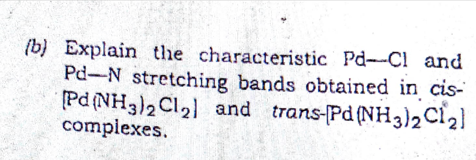 (b) Explain the characteristic Pd-Cl and
W
Pd-N stretching bands obtained in cis-
[Pd (NH3)2 Cl₂] and trans-Pd (NH3)₂2 C12]
complexes.