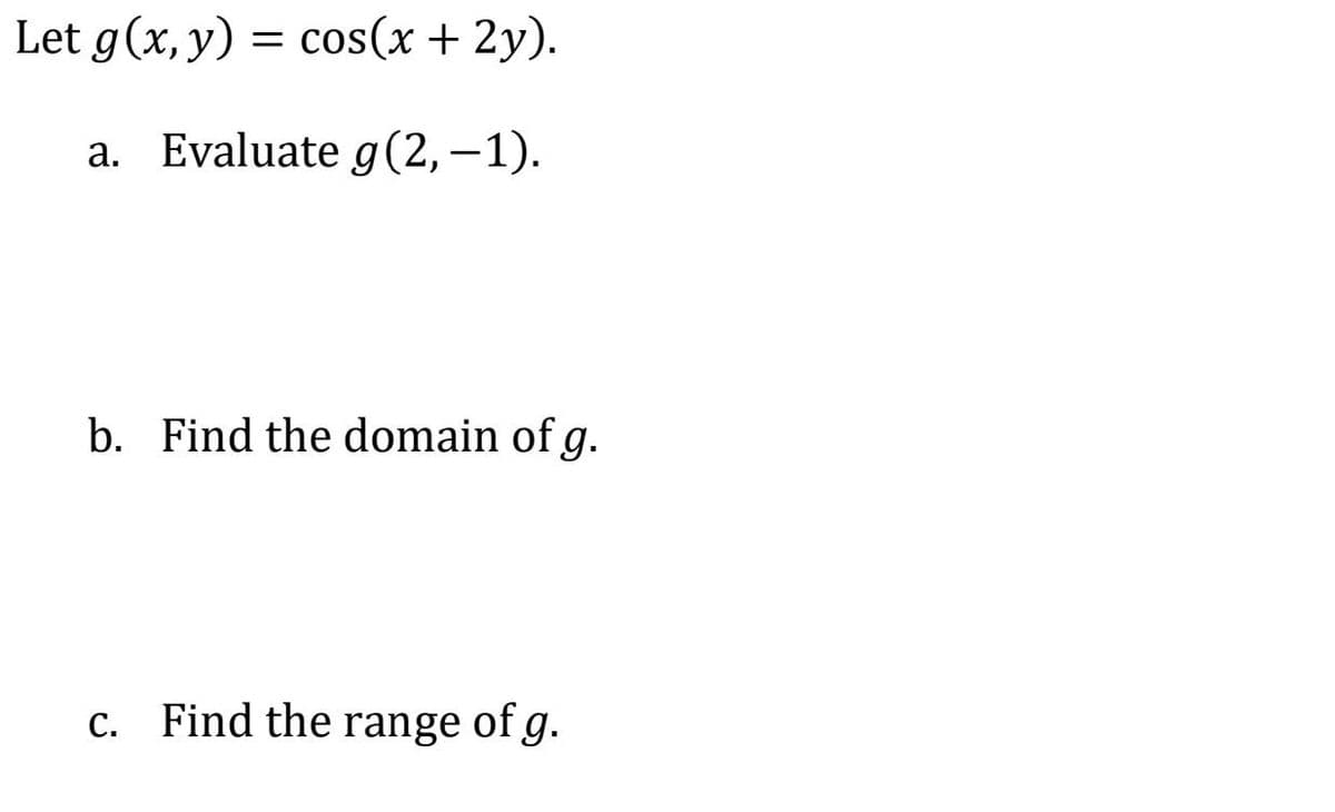 Let g(x, y) = cos(x + 2y).
a. Evaluate g(2,–1).
b. Find the domain of g.
C. Find the range of g.
