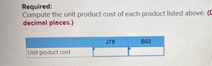 Required:
Compute the unit product cost of each product listed above. (C
decimal places.)
Unit product cost
J78
B52