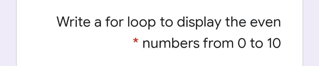 Write a for loop to display the even
numbers from 0 to 10
