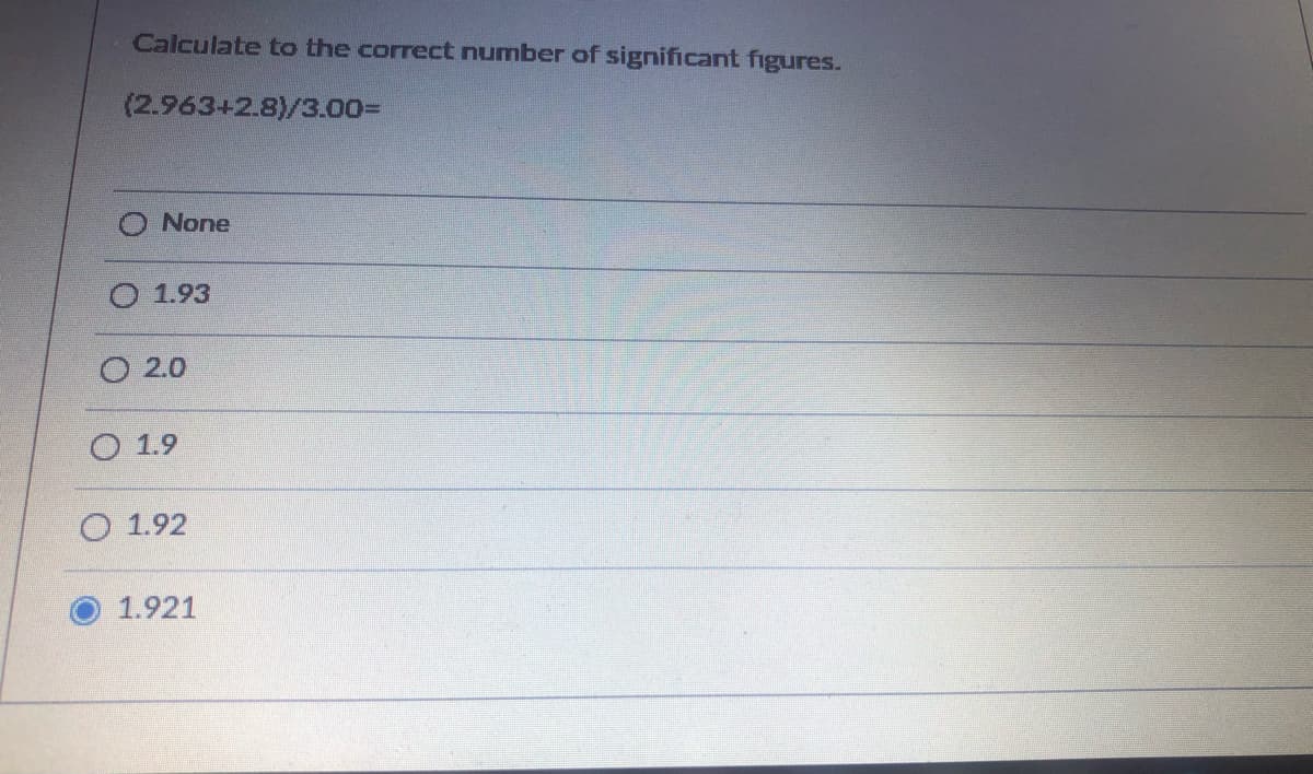 Calculate to the correct number of significant figures.
(2.963+2.8)/3.00=
None
O 1.93
O 2.0
O 1.9
O 1.92
1.921
