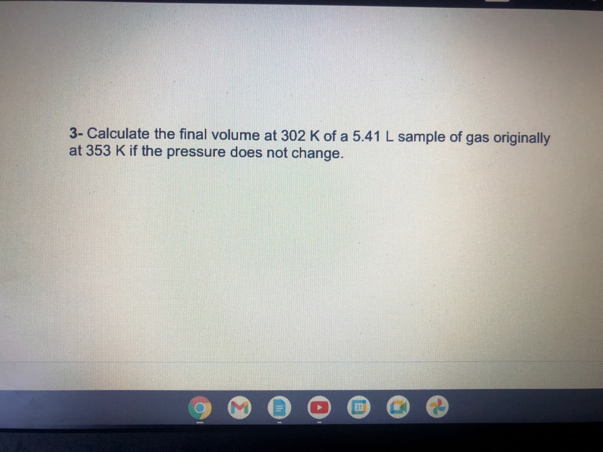 3- Calculate the final volume at 302 K of a 5.41 L sample of gas originally
at 353 K if the pressure does not change.
