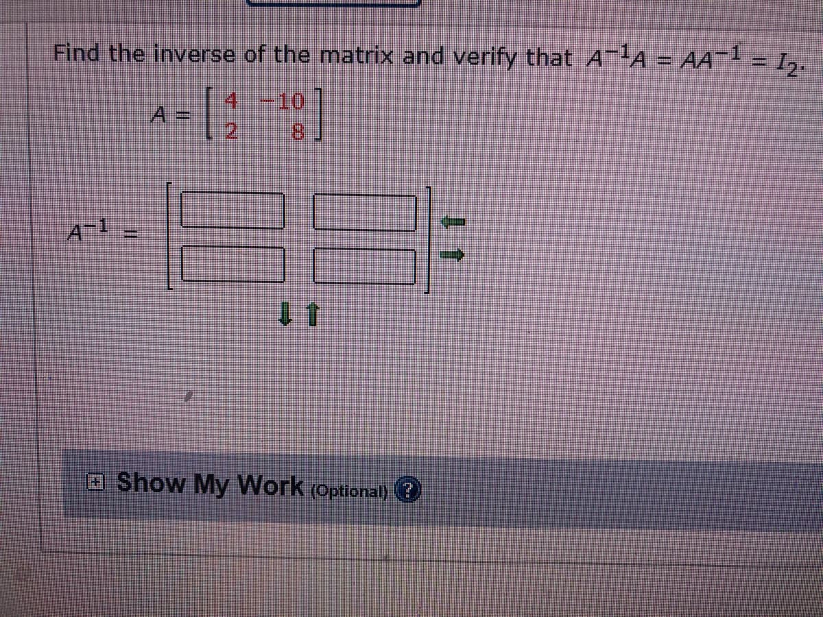 Find the inverse of the matrix and verify that A-A = AA-1 = 1,.
4-10
2]
A
8.
A-1
Show My Work (Optional) ?
