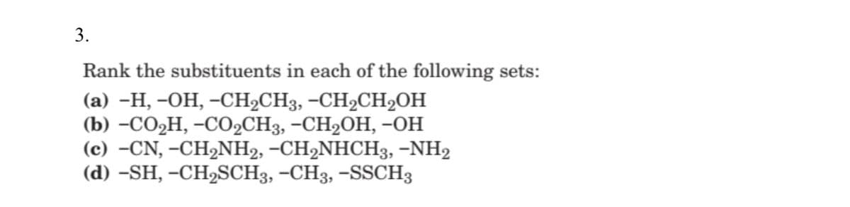 3.
Rank the substituents in each of the following sets:
(а) -Н, -ОН, -СH2CH3, -СH2CH2ОН
(b) -СО2Н, -СО2CH3, -СH2ОН, -он
(c) –CN, –CH2NH2, -CH2NHCH3, –NH2
(d) –SH, -CH2SCH3, –CH3, -SSCH3
