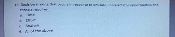13. Decision making that occurs in response to unusual, unpredictable opportunities and
threats requires :
a. Time
b. Effort
c. Analysis
d. All of the above
