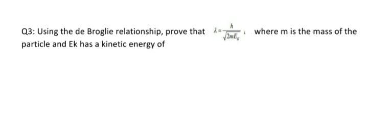 Q3: Using the de Broglie relationship, prove that =-
where m is the mass of the
2mE
particle and Ek has a kinetic energy of
