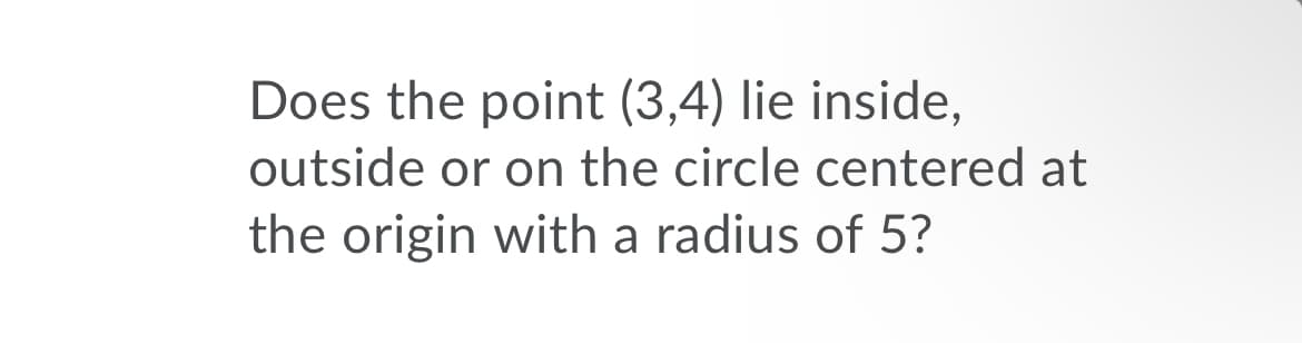 Does the point (3,4) lie inside,
outside or on the circle centered at
the origin with a radius of 5?

