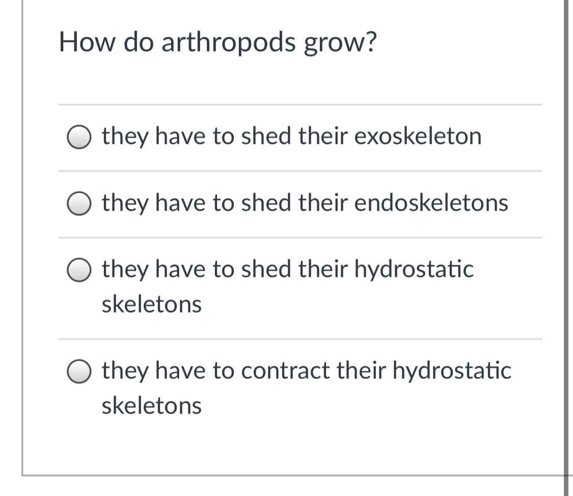 How do arthropods grow?
O they have to shed their exoskeleton
they have to shed their endoskeletons
they have to shed their hydrostatic
skeletons
they have to contract their hydrostatic
skeletons
