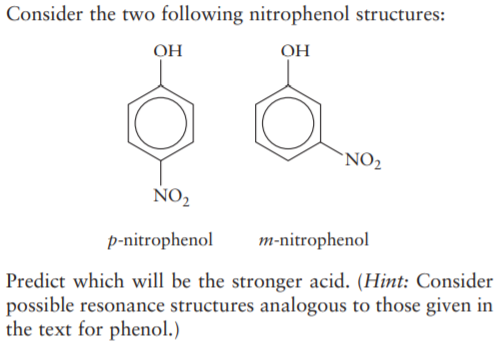 Consider the two following nitrophenol structures:
OH
OH
`NO2
NO2
p-nitrophenol
m-nitrophenol
Predict which will be the stronger acid. (Hint: Consider
possible resonance structures analogous to those given in
the text for phenol.)
