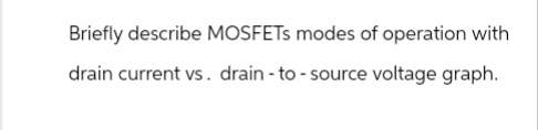 Briefly describe MOSFETs modes of operation with
drain current vs. drain - to - source voltage graph.