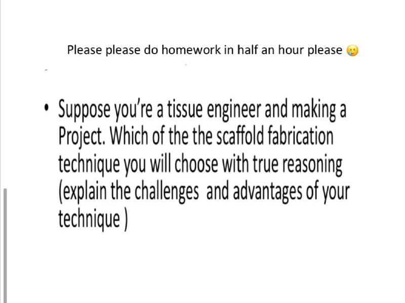 Please please do homework in half an hour please e
Suppose you're a tissue engineer and making a
Project. Which of the the scaffold fabrication
technique you will choose with true reasoning
(explain the challenges and advantages of your
technique )
