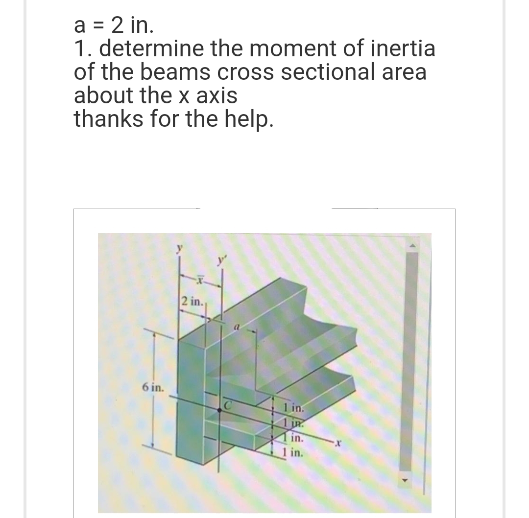 a = 2 in.
1. determine the moment of inertia
of the beams cross sectional area
about the x axis
thanks for the help.
6 in.
2 in.
1 in.
1 UR
1 in.
