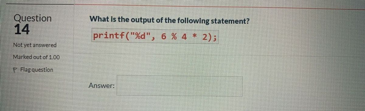 Question
14
What is the output of the following statement?
printf("%d",
6 % 4 * 2);
Not yet answered
Marked out of 1.00
Flag question
Answer:
