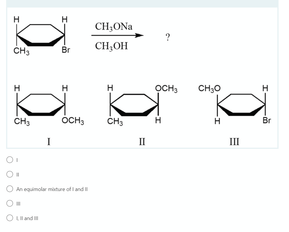 H
CH3ONA
?
CH3
Br
CH;OH
H
H
H
OCH3
CH30
ČH3
OCH3
ČH3
H
Br
I
II
III
An equimolar mixture of I and |
II
I, Il and II
I-
O O O O
