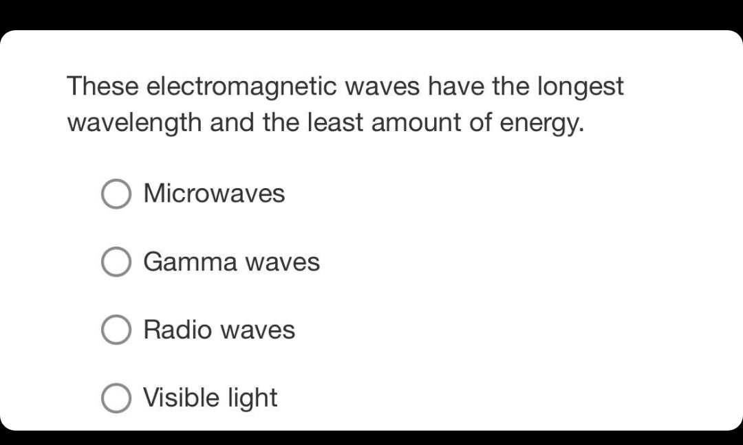 These electromagnetic waves have the longest
wavelength and the least amount of energy.
Microwaves
Gamma waves
Radio waves
Visible light
