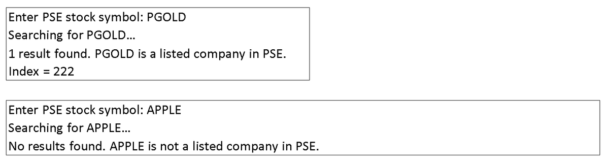Enter PSE stock symbol: PGOLD
Searching for PGOLD...
1 result found. PGOLD is a listed company in PSE.
Index = 222
Enter PSE stock symbol: APPLE
Searching for APPLE...
No results found. APPLE is not a listed company in PSE.