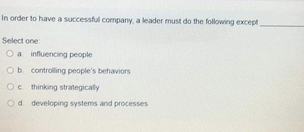 In order to have a successful company, a leader must do the following except
Select one:
O a influencing people
O b controlling people's behaviors
O c. thinking strategically
Od. developing systems and processes
