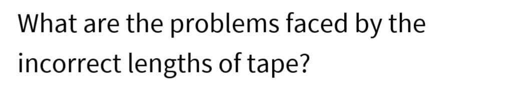 What are the problems faced by the
incorrect lengths of tape?