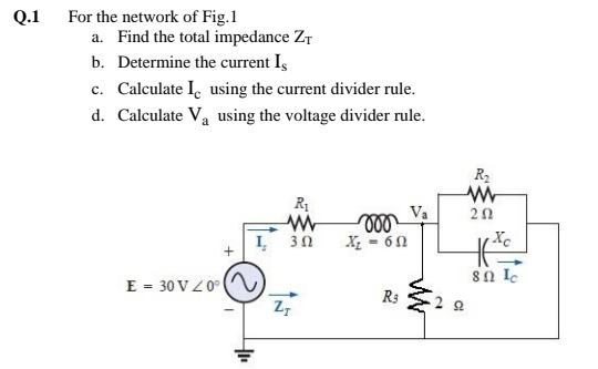 For the network of Fig.1
a. Find the total impedance ZT
b. Determine the current Iş
Q.1
c. Calculate I, using the current divider rule.
d. Calculate Va using the voltage divider rule.
R2
R1
ll
Va
2Ω
U9 - r
E = 30 V Z0°
R3
