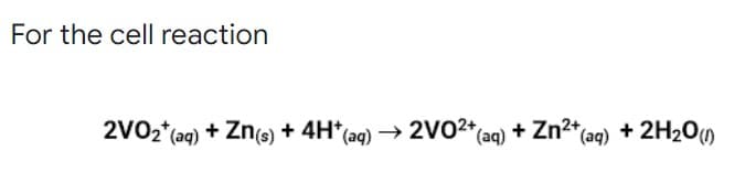 For the cell reaction
2V0₂* (aq)
+ Zn(s) + 4H* (aq) → 2VO²+ (aq) + Zn²+ (aq) + 2H₂O(1)