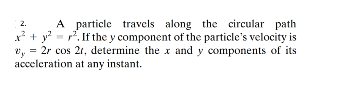 A particle travels along the circular path
2.
x² + y? = r?. If the y component of the particle's velocity is
Vy
2r cos 2t, determine the x and y components of its
acceleration at any instant.
