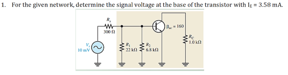 1. For the given network, determine the signal voltage at the base of the transistor with Ig = 3.58 mA.
R,
Bac = 160
300 N
1.0 kN
V.
10 mV
22 kN 6.8 kN
