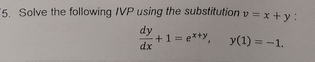 5. Solve the following IVP using the substitution v = x + y:
dy
+ 1 = ex+y,
y(1) = -1.
dx