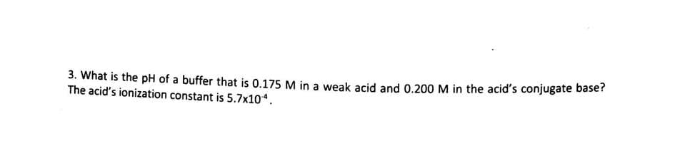 3. What is the pH of a buffer that is 0.175 M in a weak acid and 0.200 M in the acid's conjugate base?
The acid's ionization constant is 5.7x104.