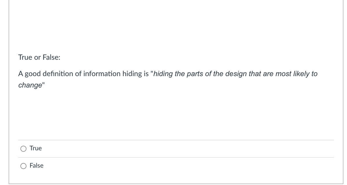 True or False:
A good definition of information hiding is "hiding the parts of the design that are most likely to
change"
True
False
