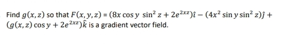 Find g(x, z) so that F(x,y,z) = (8x cos y sin? z + 2e2xz)î – (4x² sin y sin? z)j +
(g(x, z) cos y + 2e2xz)k is a gradient vector field.
