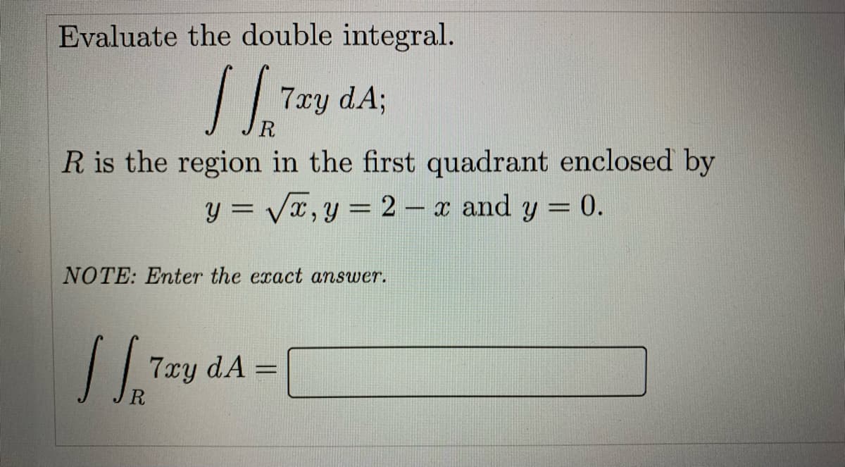 Evaluate the double integral.
7xy dA;
R
R is the region in the first quadrant enclosed by
y = Vx,y = 2- x and y = 0.
%3D
NOTE: Enter the exact answer.
7xy dA =
%3D
