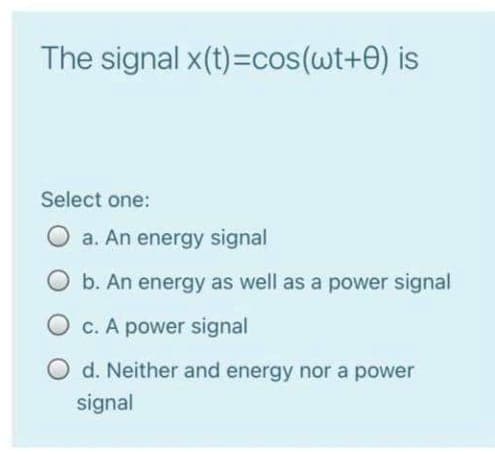 The signal x(t)=cos(wt+0) is
Select one:
O a. An energy signal
b. An energy as well as a power signal
O c. A power signal
d. Neither and energy nor a power
signal
