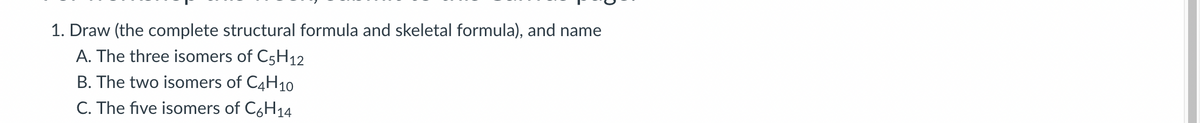 1. Draw (the complete structural formula and skeletal formula), and name
A. The three isomers of C5H12
B. The two isomers of C4H10
C. The five isomers of C6H14