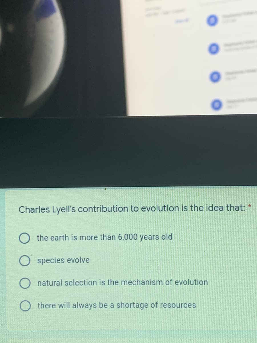 Charles Lyell's contribution to evolution is the idea that:
O the earth is more than 6,000 years old
O species evolve
O natural selection is the mechanism of evolution
there will always be a shortage of resources
