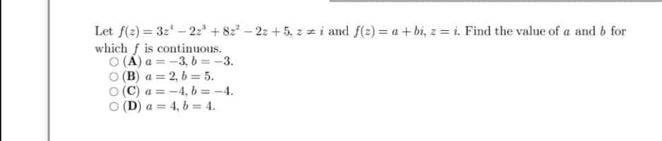 Let f(2) = 32 - 22 + 82- 22 + 5, z z i and f(z) = a + bi, z = i. Find the value of a and b for
which f is continuous.
O (A) a = -3, b =-3.
(B) a = 2, b = 5.
(C) a = -4, b = -4.
(D) a = 4, b = 4.
%3D
