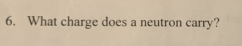 6. What charge does a neutron carry?