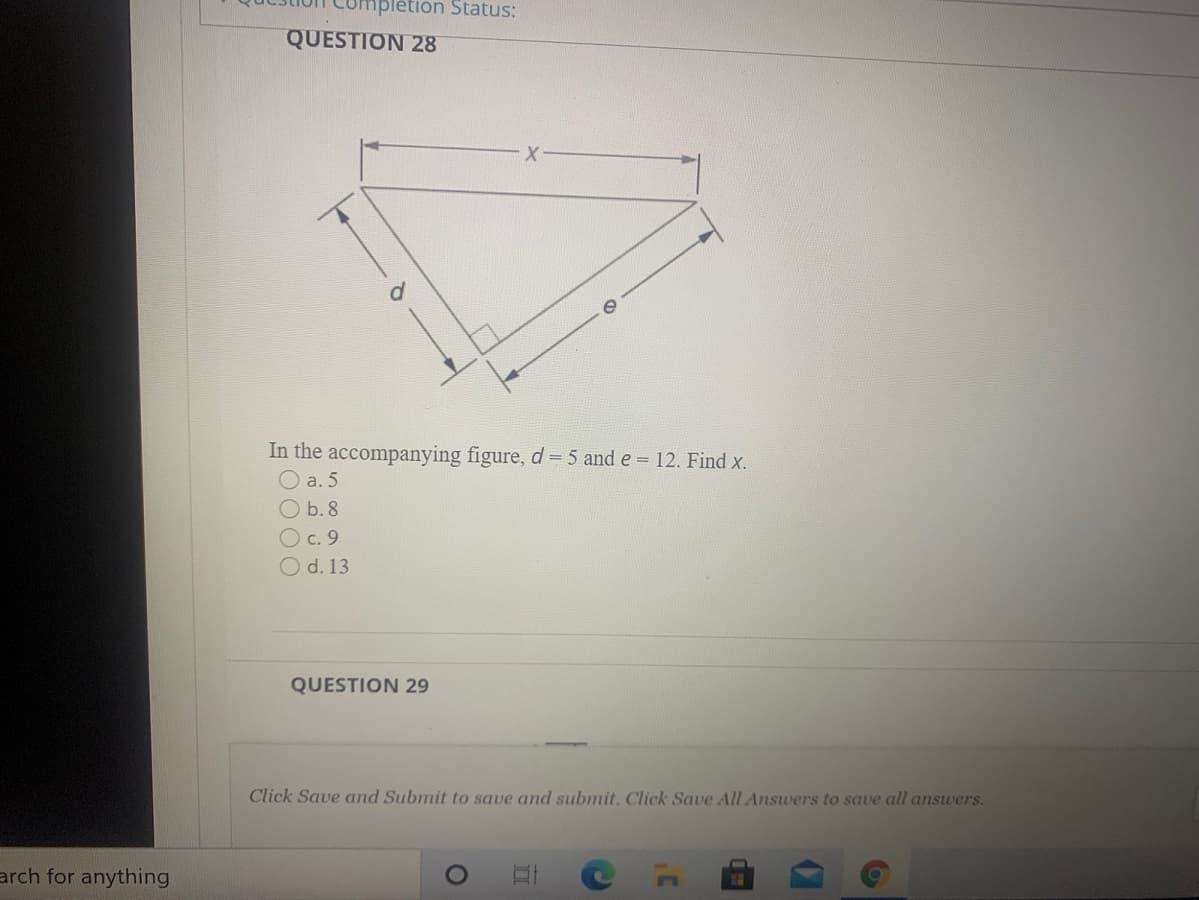 mpletion Status:
QUESTION 28
In the accompanying figure, d= 5 and e = 12. Find x.
O a. 5
b. 8
O c. 9
O d. 13
QUESTION 29
Click Save and Submit to save and submit. Click Save All Answers to save all answers.
arch for anything
